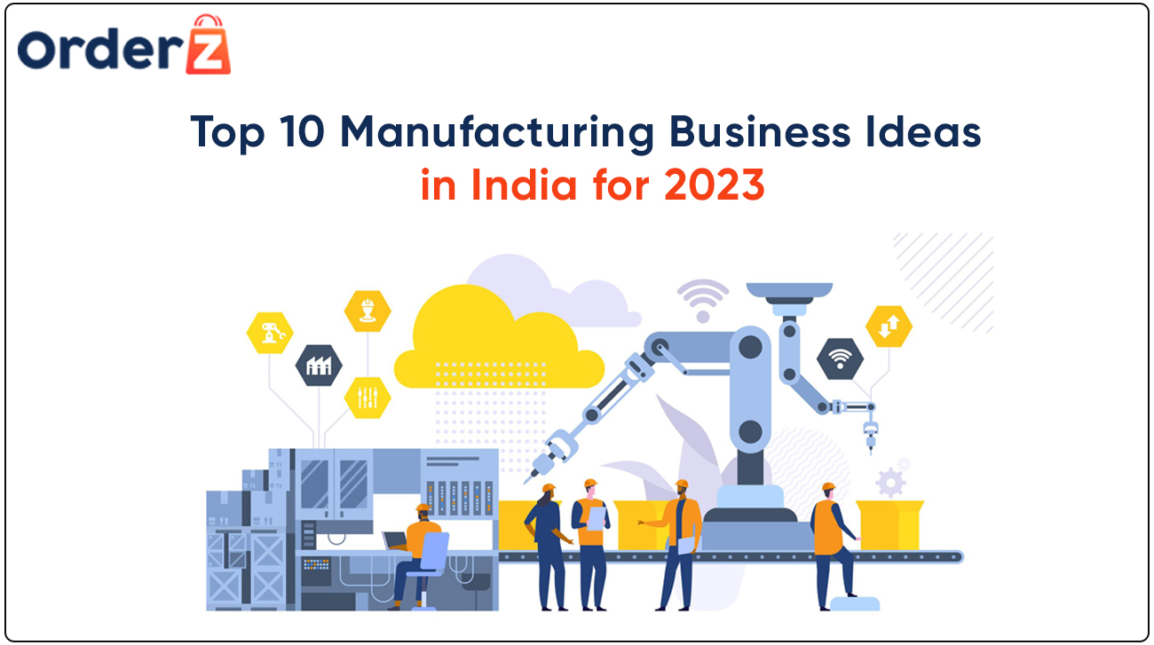 Top 10 Manufacturing Business Ideas In India For 2023 - OrderZ